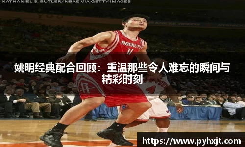 姚明经典配合回顾：重温那些令人难忘的瞬间与精彩时刻