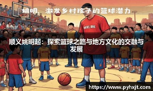顺义姚明起：探索篮球之路与地方文化的交融与发展