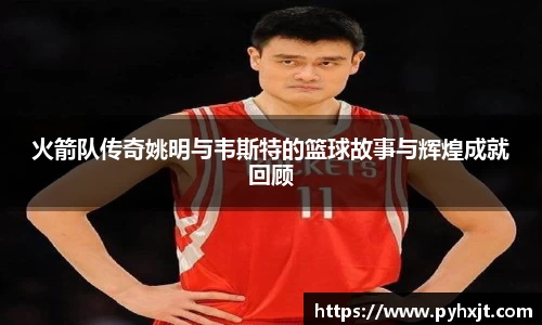 火箭队传奇姚明与韦斯特的篮球故事与辉煌成就回顾