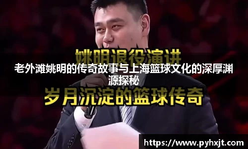老外滩姚明的传奇故事与上海篮球文化的深厚渊源探秘