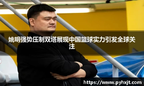 姚明强势压制双塔展现中国篮球实力引发全球关注