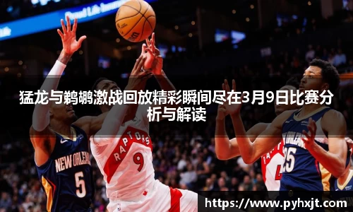 猛龙与鹈鹕激战回放精彩瞬间尽在3月9日比赛分析与解读