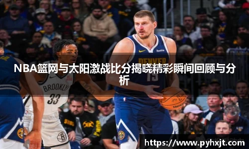 NBA篮网与太阳激战比分揭晓精彩瞬间回顾与分析