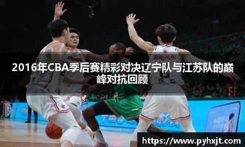 2016年CBA季后赛精彩对决辽宁队与江苏队的巅峰对抗回顾