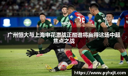广州恒大与上海申花激战正酣谁将赢得这场中超焦点之战