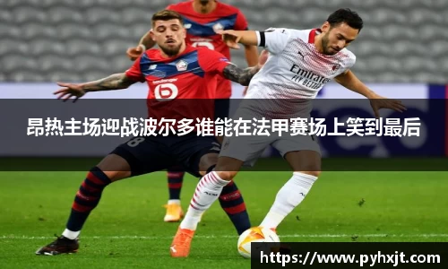 昂热主场迎战波尔多谁能在法甲赛场上笑到最后